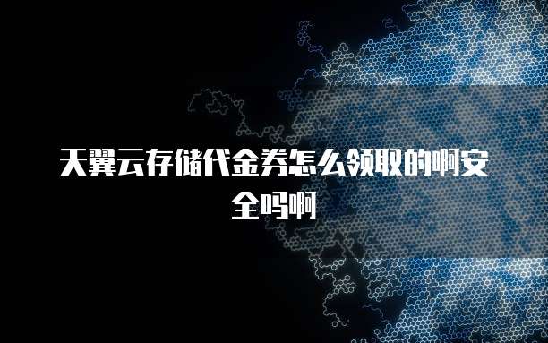 天翼云存储代金券怎么领取的啊安全吗啊