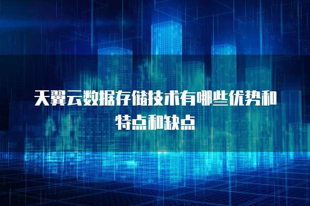 天翼云数据存储技术有哪些优势和特点和缺点