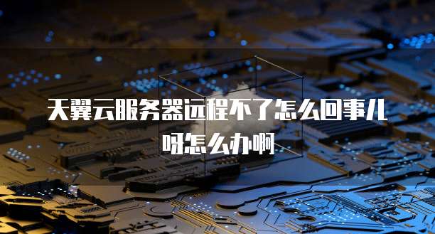 天翼云服务器远程不了怎么回事儿呀怎么办啊