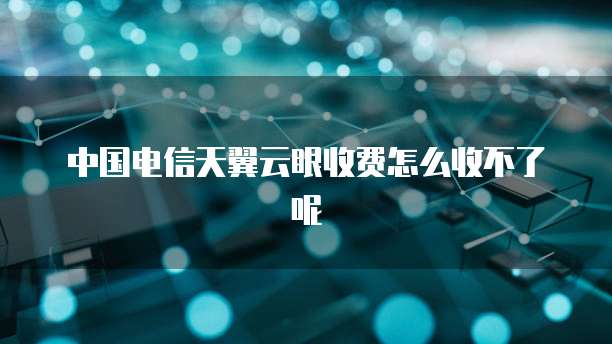 中国电信天翼云眼收费怎么收不了呢