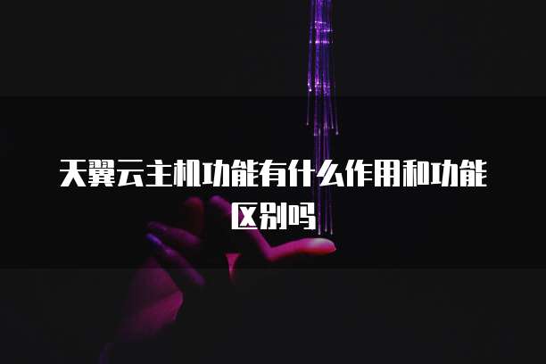 天翼云主机功能有什么作用和功能区别吗