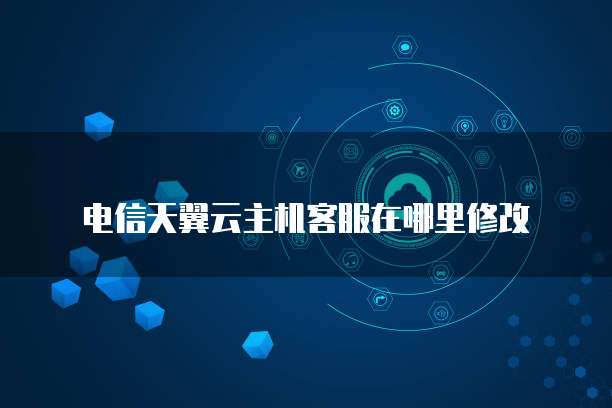 电信天翼云主机客服在哪里修改
