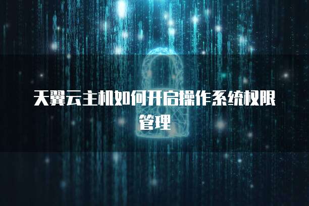 天翼云主机如何开启操作系统权限管理