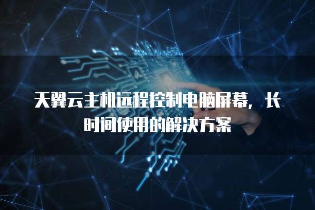 天翼云主机远程控制电脑屏幕,长时间使用的解决方案
