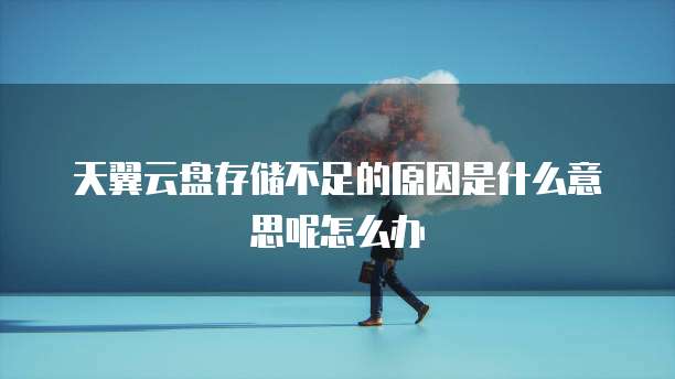 天翼云盘存储不足的原因是什么意思呢怎么办