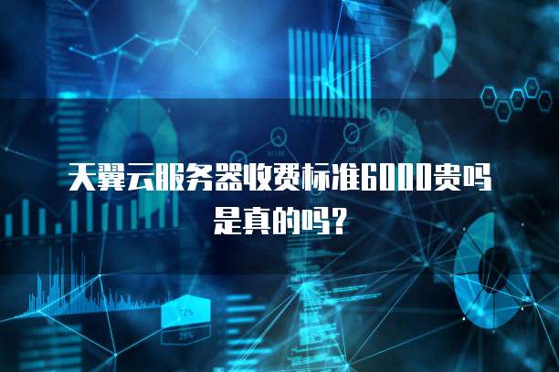 天翼云服务器收费标准6000贵吗是真的吗？