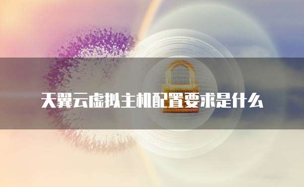 天翼云虚拟主机配置要求是什么