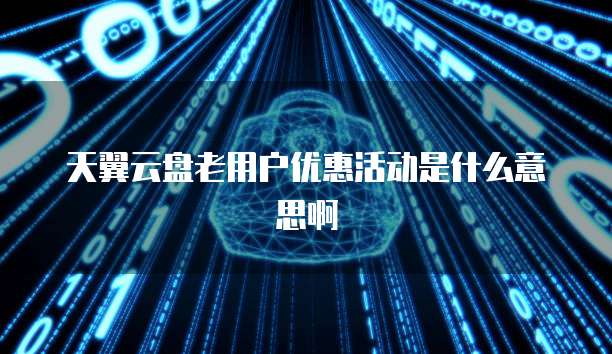 天翼云盘老用户优惠活动是什么意思啊