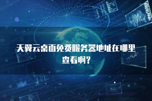 天翼云桌面免费服务器地址在哪里查看啊？