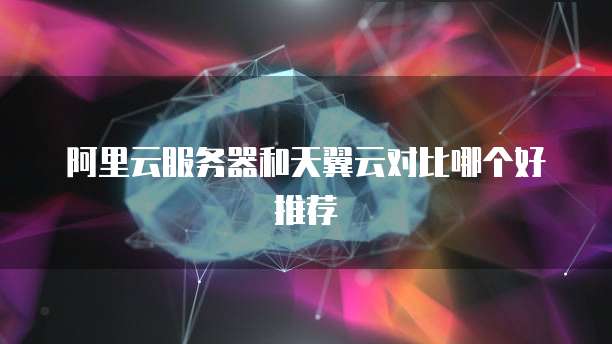 阿里云服务器和天翼云对比哪个好推荐