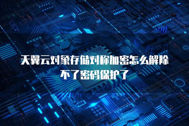 天翼云对象存储对称加密怎么解除不了密码保护了