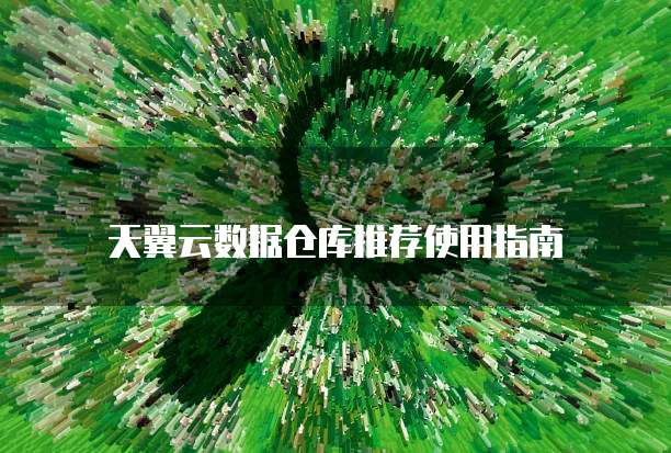 天翼云数据仓库推荐使用指南