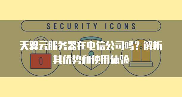 天翼云服务器在电信公司吗?解析其优势和使用体验