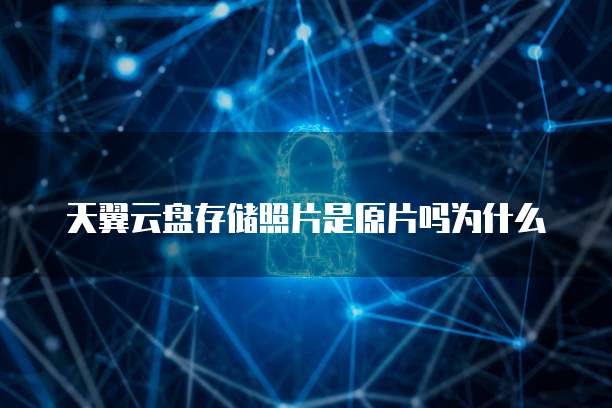天翼云盘存储照片是原片吗为什么