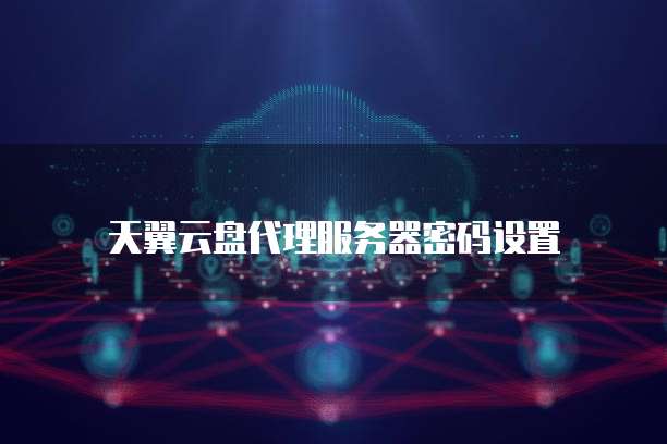 天翼云盘代理服务器密码设置