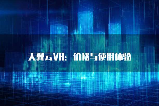 天翼云VR：价格与使用体验