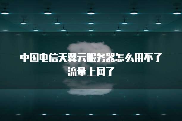 中国电信天翼云服务器怎么用不了流量上网了