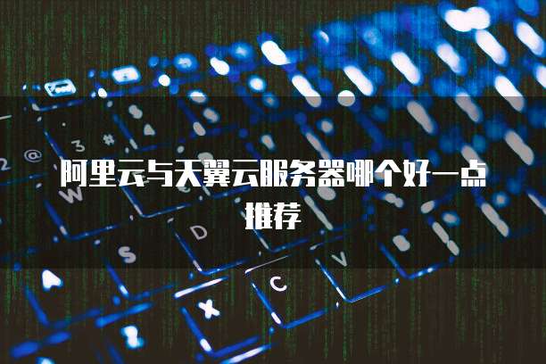 阿里云与天翼云服务器哪个好一点推荐