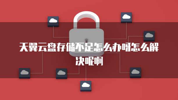 天翼云盘存储不足怎么办呀怎么解决呢啊