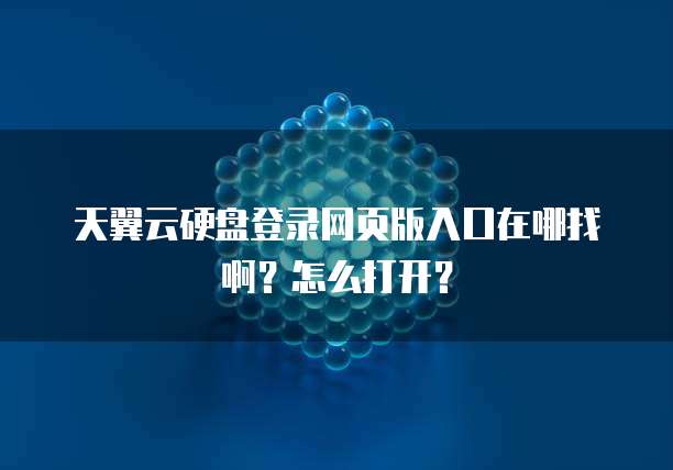 天翼云硬盘登录网页版入口在哪找啊?怎么打开?