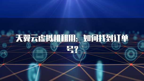 天翼云虚拟机租用:如何找到订单号?
