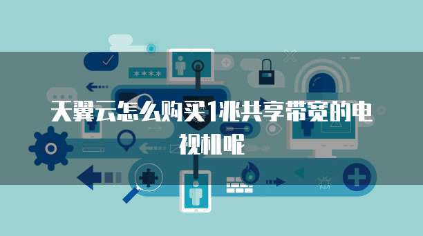 天翼云怎么购买1兆共享带宽的电视机呢