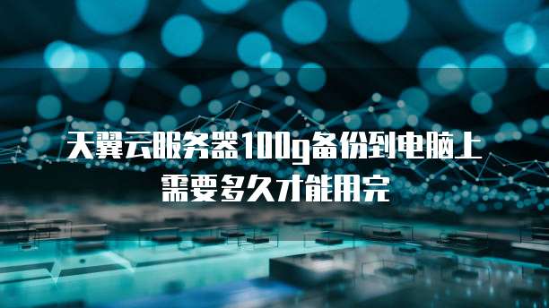 天翼云服务器100g备份到电脑上需要多久才能用完
