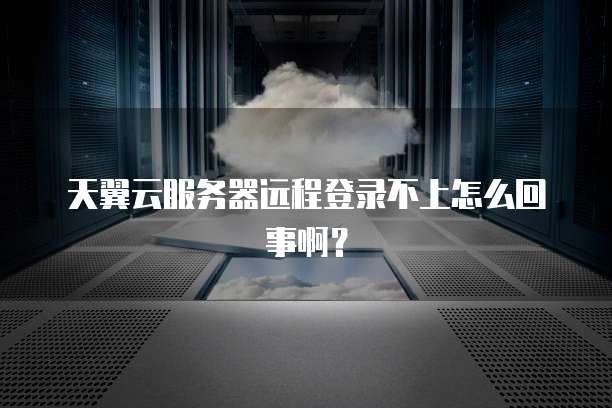 天翼云服务器远程登录不上怎么回事啊?