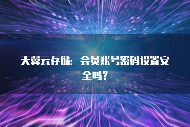天翼云存储:会员账号密码设置安全吗?