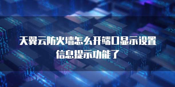 天翼云防火墙怎么开端口显示设置信息提示功能了