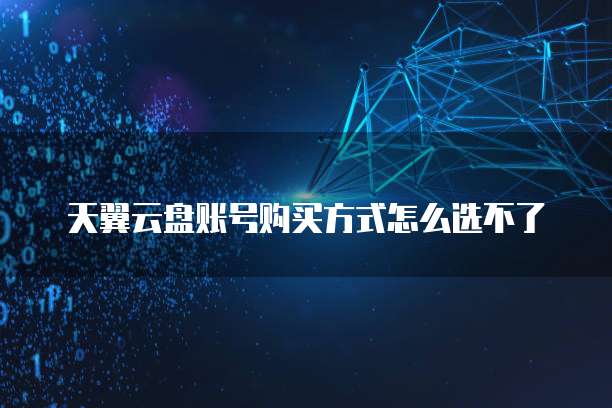 天翼云盘账号购买方式怎么选不了