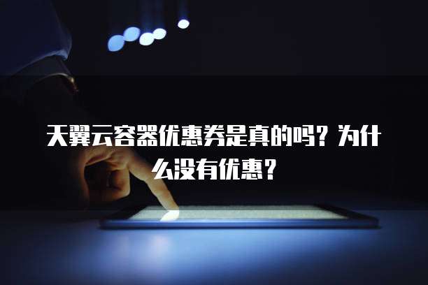 天翼云容器优惠券是真的吗?为什么没有优惠?