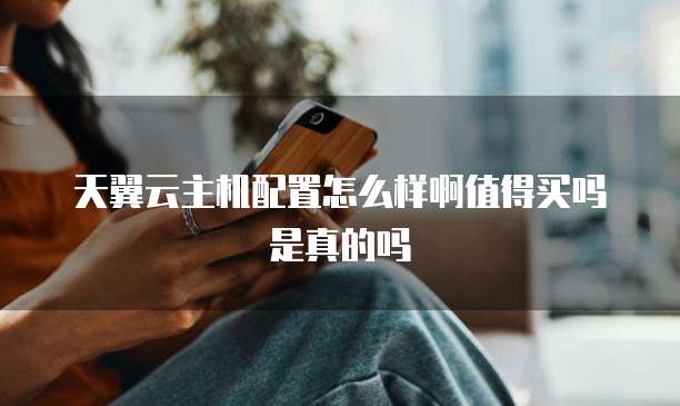 天翼云主机配置怎么样啊值得买吗是真的吗