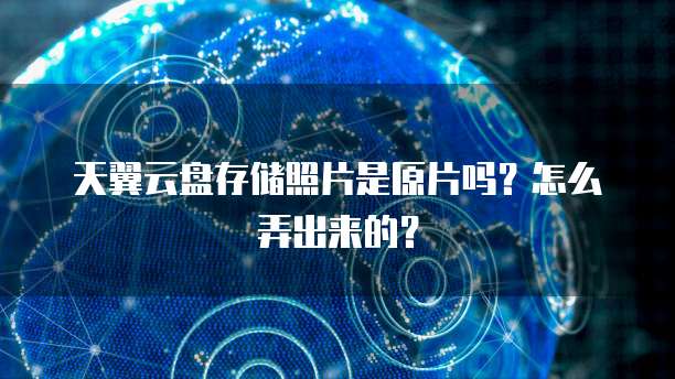 天翼云盘存储照片是原片吗?怎么弄出来的?
