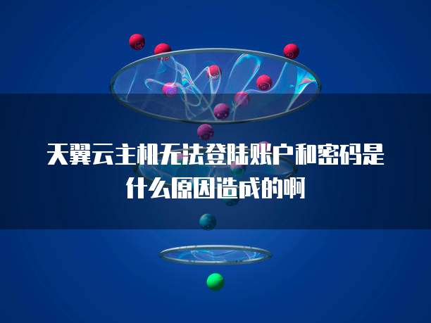 天翼云主机无法登陆账户和密码是什么原因造成的啊