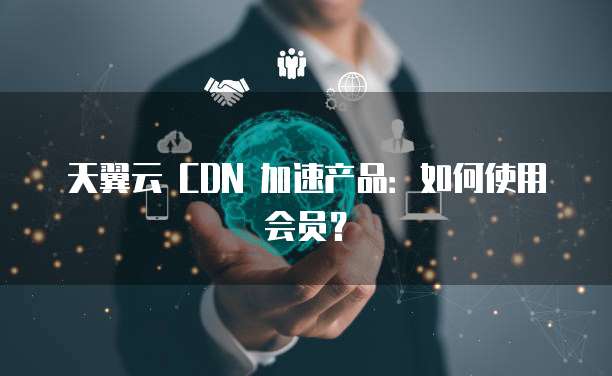 天翼云 CDN 加速产品:如何使用会员?