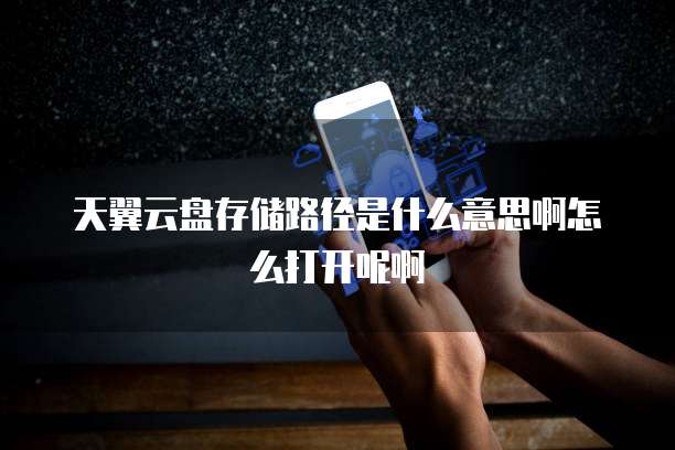 天翼云盘存储路径是什么意思啊怎么打开呢啊