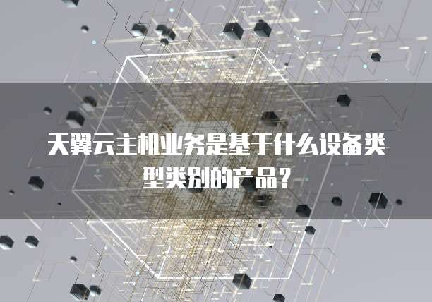 天翼云主机业务是基于什么设备类型类别的产品？