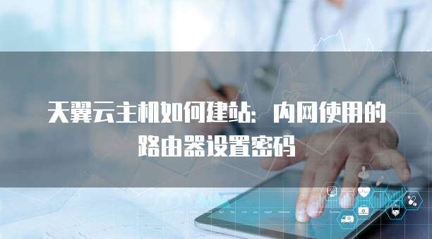 天翼云主机如何建站：内网使用的路由器设置密码