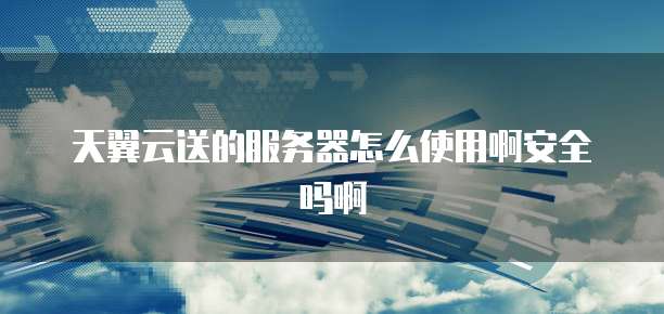 天翼云送的服务器怎么使用啊安全吗啊