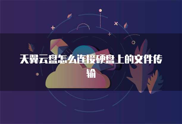 天翼云盘怎么连接硬盘上的文件传输