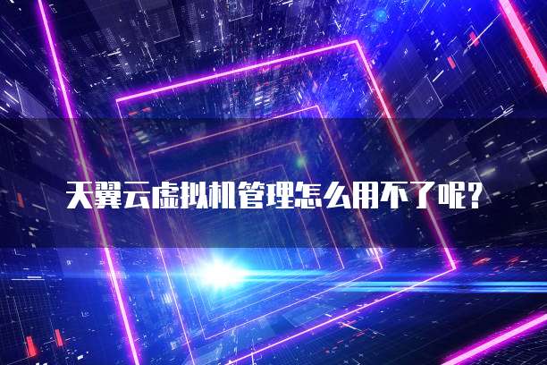 天翼云虚拟机管理怎么用不了呢?