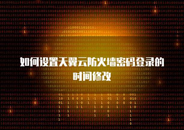 如何设置天翼云防火墙密码登录的时间修改