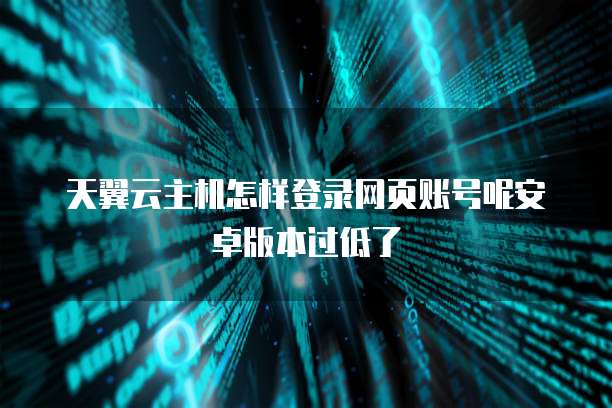 天翼云主机怎样登录网页账号呢安卓版本过低了