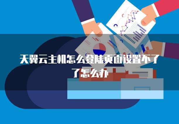 天翼云主机怎么登陆页面设置不了了怎么办