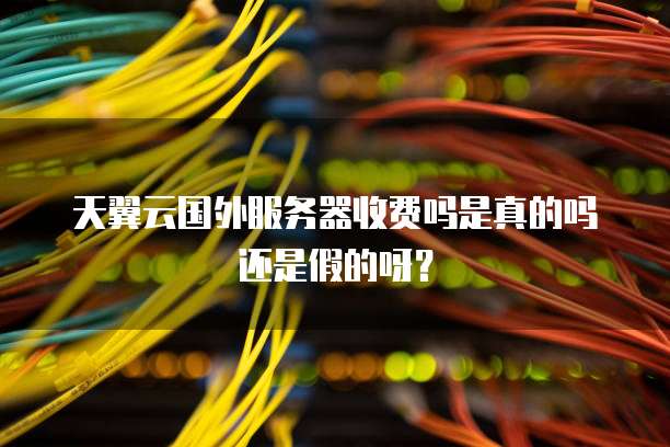 天翼云国外服务器收费吗是真的吗还是假的呀?
