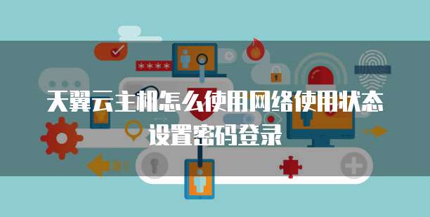 天翼云主机怎么使用网络使用状态设置密码登录
