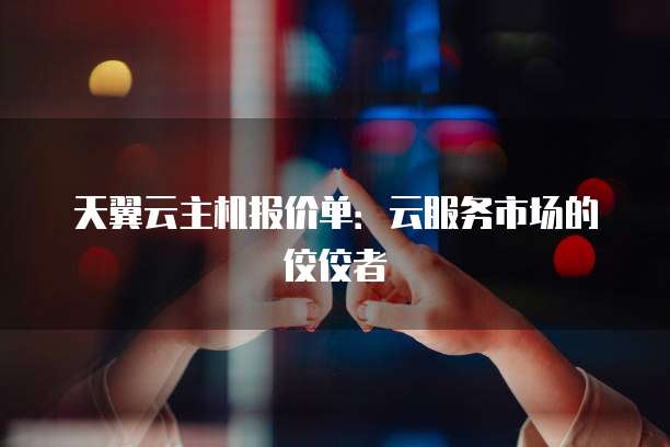 天翼云主机报价单:云服务市场的佼佼者