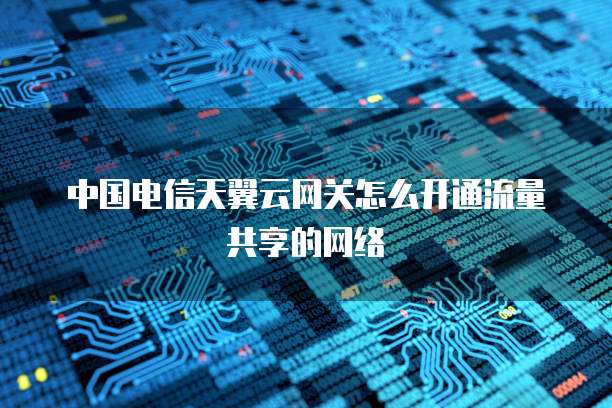 中国电信天翼云网关怎么开通流量共享的网络