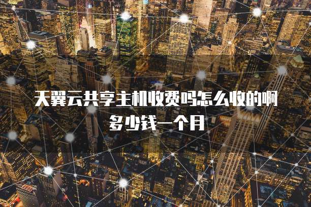 天翼云共享主机收费吗怎么收的啊多少钱一个月